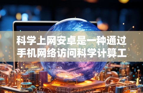 科学上网安卓是一种通过手机网络访问科学计算工具的方法。以下是一步步的指南