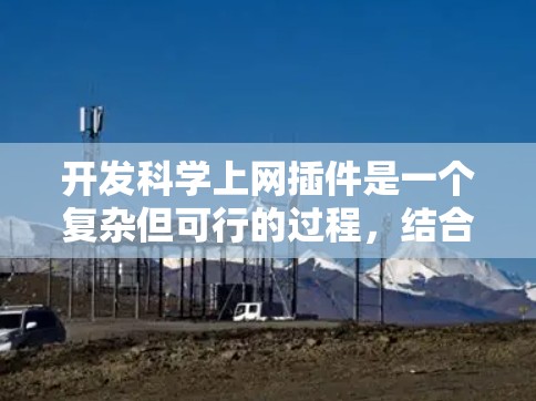 开发科学上网插件是一个复杂但可行的过程，结合了技术、工具和实践。以下是一个有条理的步骤指南，帮助您逐步构建科学插件
