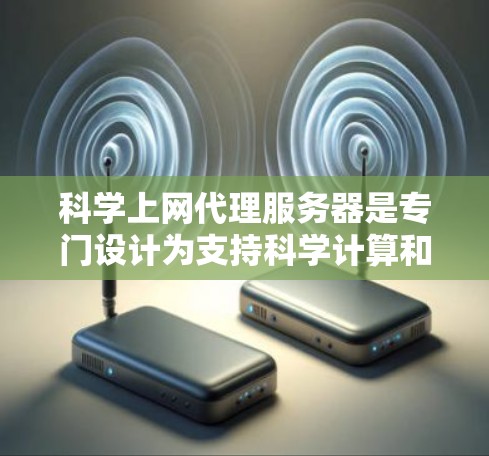 科学上网代理服务器是专门设计为支持科学计算和数据分析的专用服务器，以其高性能、高可靠性和强大的功能而闻名。以下是对其的主要特点和应用的详细总结