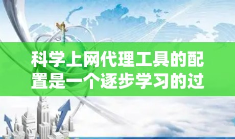 科学上网代理工具的配置是一个逐步学习的过程，旨在提升网络访问的安全性。以下是一个系统化的教程，帮助您逐步掌握配置科学上网代理工具的方法