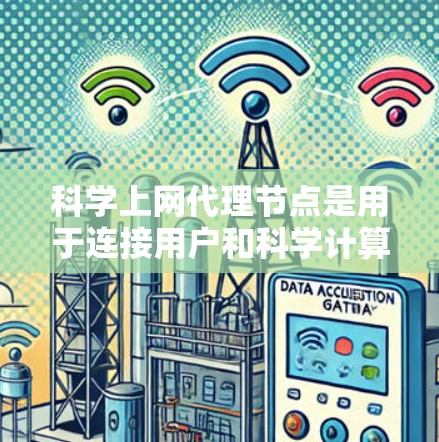 科学上网代理节点是用于连接用户和科学计算资源之间的中间桥梁，确保用户能够安全、高效地访问科学计算资源。以下是对该概念的详细总结