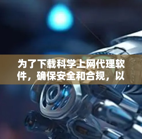 为了下载科学上网代理软件，确保安全和合规，以下是一步步的建议