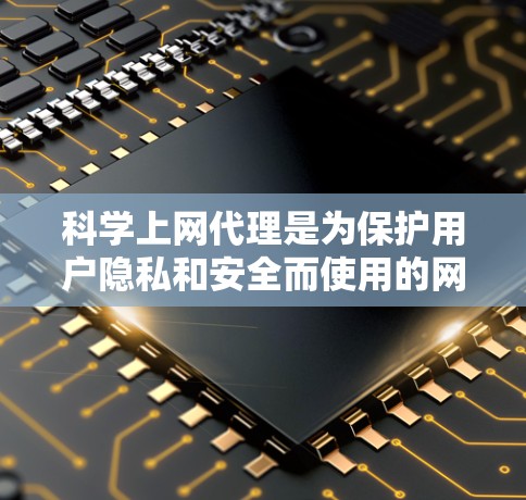科学上网代理是为保护用户隐私和安全而使用的网站工具，它们隐藏用户的信息和访问行为，如访问历史和 cookies设置。以下是关于科学上网代理设置的详细步骤和信息