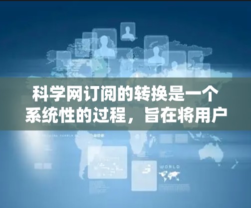 科学网订阅的转换是一个系统性的过程，旨在将用户现有的订阅订阅转换为现代数字化订阅订阅。以下是完成科学网订阅转换的步骤和工具支持