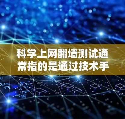科学上网翻墙测试通常指的是通过技术手段模拟或测试在互联网上进行翻墙的操作，或者研究如何安全地访问互联网。翻墙技术包括物理翻墙和软件翻墙，目的是阻止或过滤非法流量。科学翻墙测试可能涉及以下方面
