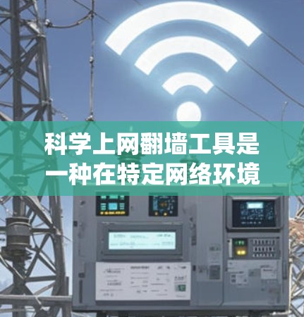 科学上网翻墙工具是一种在特定网络环境下支持用户访问其他设备的网络功能，旨在提高灵活性和效率。以下是对科学上网翻墙工具的系统性总结