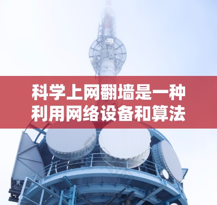 科学上网翻墙是一种利用网络设备和算法来自动调整流量，以防止潜在的网络攻击的网络安全策略。这种方法通常涉及分析网络流量数据，识别潜在威胁，并通过调整流量分配来限制攻击者对关键资源的访问