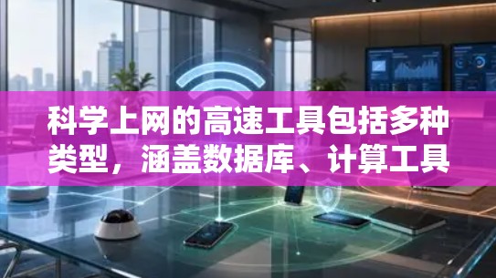 科学上网的高速工具包括多种类型，涵盖数据库、计算工具、实验平台、学习资源、课程平台、社区资源、查重工具以及科学软件等。以下是一些具体的工具及其功能