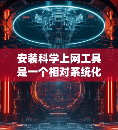 安装科学上网工具是一个相对系统化的过程，以下是一个详细的步骤指南