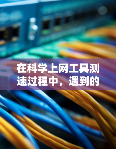 在科学上网工具测速过程中，遇到的问题通常是因为对工具的熟悉度不够或操作不熟练。以下是逐步的解决方案