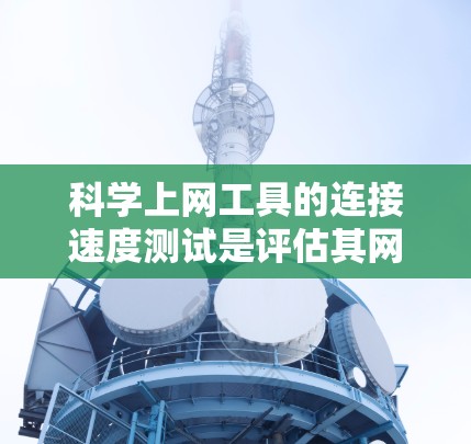 科学上网工具的连接速度测试是评估其网络性能的关键步骤。以下是一步步的总结和建议