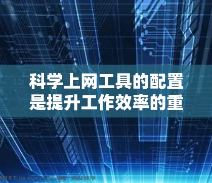 科学上网工具的配置是提升工作效率的重要方法。以下是一些常见的科学上网工具及其配置步骤，帮助你更好地利用这些工具