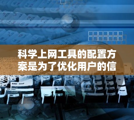 科学上网工具的配置方案是为了优化用户的信息获取和使用体验，确保工具能够高效、准确地满足用户的需求。以下是一个科学上网工具配置方案的详细说明