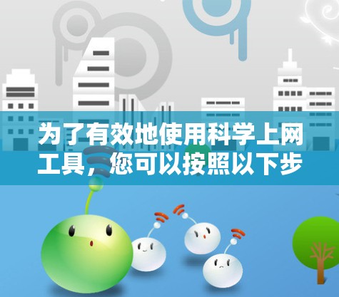 为了有效地使用科学上网工具，您可以按照以下步骤进行选择和学习