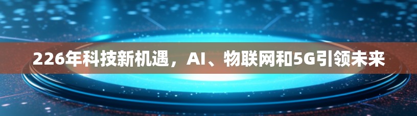 226年科技新机遇，AI、物联网和5G引领未来