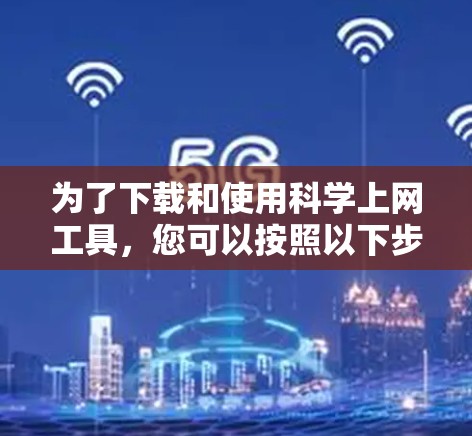 为了下载和使用科学上网工具，您可以按照以下步骤进行
