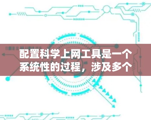 配置科学上网工具是一个系统性的过程，涉及多个方面，每个步骤都需要仔细考虑和执行。以下是详细的配置步骤，帮助您顺利进行