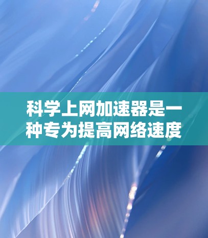 科学上网加速器是一种专为提高网络速度而设计的工具，适合那些希望在多个设备上使用网络的人。以下是一个详细的使用步骤指南