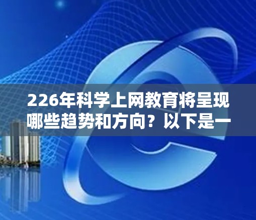 226年科学上网教育将呈现哪些趋势和方向？以下是一个结构化的分析和建议