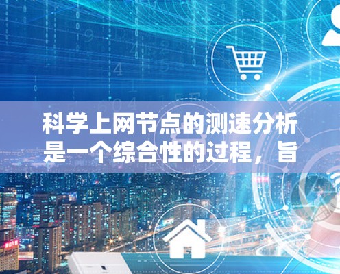 科学上网节点的测速分析是一个综合性的过程，旨在评估服务器的性能，优化其响应速度和处理能力。以下是逐步的分析过程