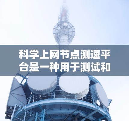 科学上网节点测速平台是一种用于测试和监控网络性能的工具，旨在帮助用户了解网络的流量、延迟、连接稳定性等关键因素。以下是对这一概念的详细说明