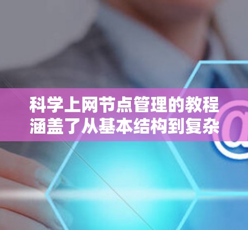 科学上网节点管理的教程涵盖了从基本结构到复杂管理的各个方面，包括软件安装、网络管理、硬件配置、资源管理以及处理常见问题。以下是对该领域的一系列总结和建议