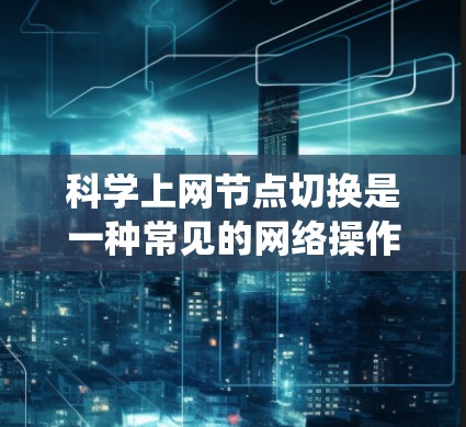 科学上网节点切换是一种常见的网络操作，旨在维护网络环境的安全性和稳定性。以下是一些有效的网络切换方法，结合了手动、网络设备、配置和系统重置等多种策略，适合不同场景下的使用