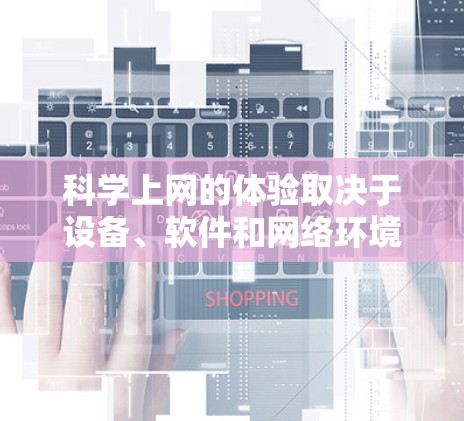 科学上网的体验取决于设备、软件和网络环境的综合考虑。以下是一些关键因素