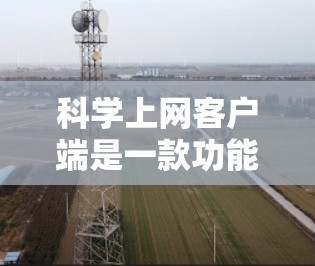 科学上网客户端是一款功能丰富的手机上网应用，旨在为用户提供科学计算、学习、实验和管理等服务。以下是科学上网客户端的主要功能、使用场景和优势