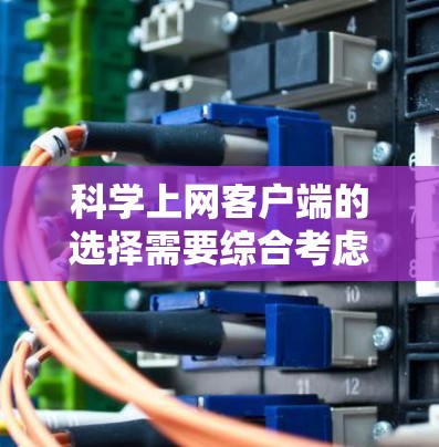 科学上网客户端的选择需要综合考虑多个因素，以下是一些综合性的建议