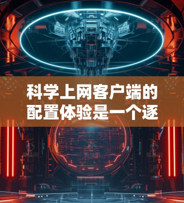 科学上网客户端的配置体验是一个逐步学习的过程，需要耐心和细致。以下是对科学上网客户端配置体验的详细总结
