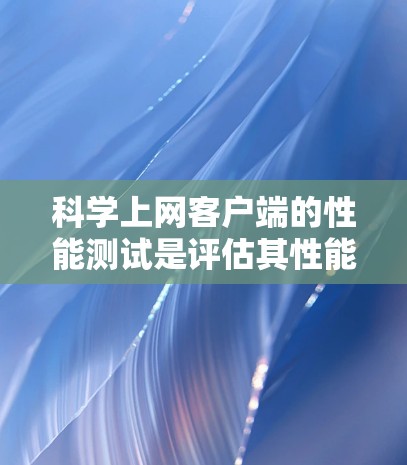 科学上网客户端的性能测试是评估其性能的重要步骤，有助于确保在科学计算或实验中能够高效运行。以下是撰写科学上网客户端速度测试文章的总结