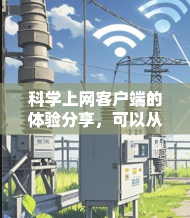 科学上网客户端的体验分享，可以从以下几个方面进行详细阐述