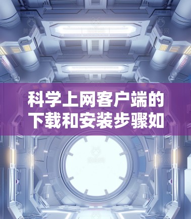 科学上网客户端的下载和安装步骤如下