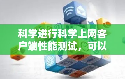 科学进行科学上网客户端性能测试，可以有效评估其在处理不同任务时的表现，从而优化性能。以下是详细的步骤指南
