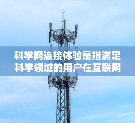 科学网连接体验是指满足科学领域的用户在互联网上访问科学资源时的使用体验。以下是对这一概念的详细分析