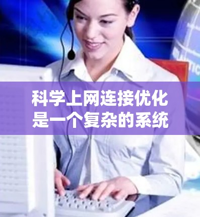 科学上网连接优化是一个复杂的系统工程，需要综合考虑多个因素。以下是一个结构化的指南，帮助你系统地优化科学上网连接