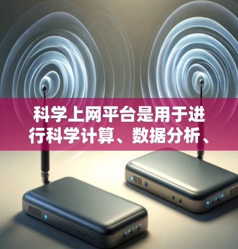 科学上网平台是用于进行科学计算、数据分析、实验研究等任务的在线工具，提供了多种软件和工具可供选择。以下是一些常用的科学上网平台及其特点