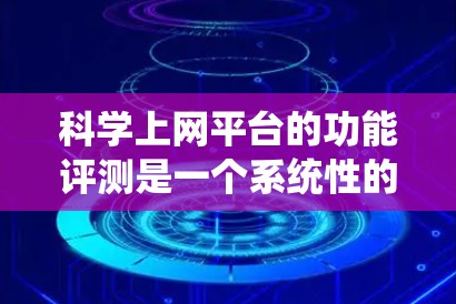 科学上网平台的功能评测是一个系统性的过程，旨在全面评估平台的功能、性能、安全性、扩展性和用户反馈。以下是详细的步骤和考虑因素