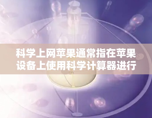 科学上网苹果通常指在苹果设备上使用科学计算器进行科学计算。科学计算器是一种功能强大的工具，支持基本运算、三角函数、指数、对数、平方根等科学计算功能。以下是使用科学计算器的步骤和注意事项
