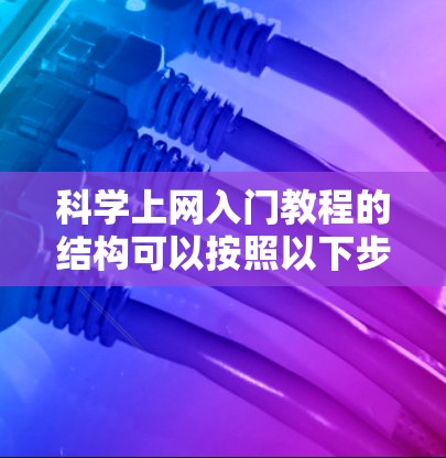 科学上网入门教程的结构可以按照以下步骤来组织