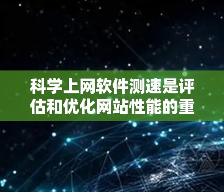 科学上网软件测速是评估和优化网站性能的重要工具，具体步骤如下