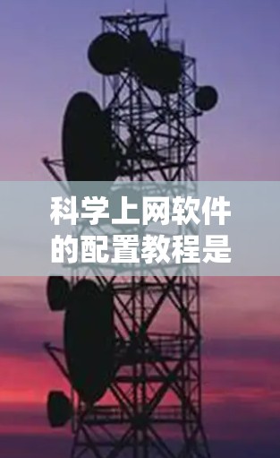 科学上网软件的配置教程是一个实用且系统性的指南，旨在帮助用户轻松配置科学计算工具。以下是详细的步骤指南，分为几个主要部分