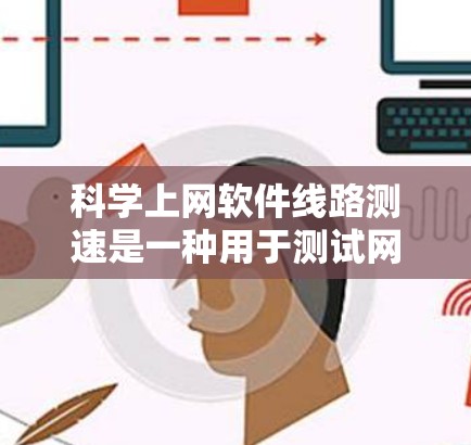 科学上网软件线路测速是一种用于测试网络带宽和延迟的工具，通常通过科学上网软件进行操作。以下是一个详细的步骤指南，帮助你使用科学上网软件线路测速