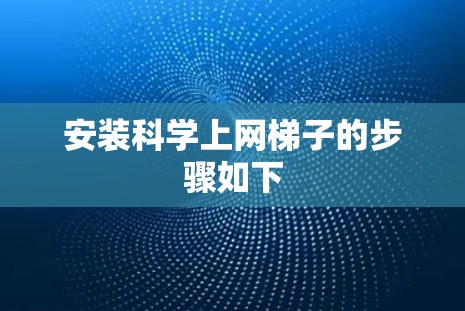 安装科学上网梯子的步骤如下