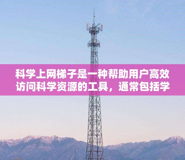 科学上网梯子是一种帮助用户高效访问科学资源的工具，通常包括学术数据库、在线课程和研究论文管理等。以下是对科学上网梯子的详细步骤和使用方法