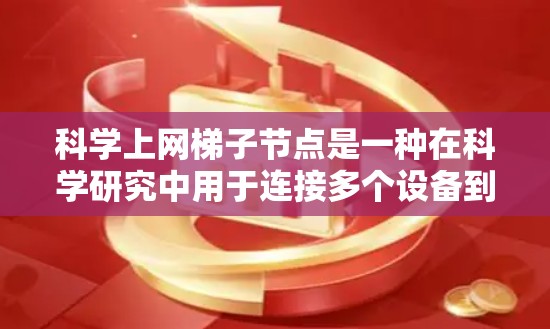 科学上网梯子节点是一种在科学研究中用于连接多个设备到主网络的网络基础设施，旨在提高管理与维护效率。以下是关于科学上网梯子节点的详细总结