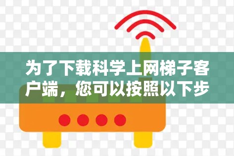 为了下载科学上网梯子客户端，您可以按照以下步骤进行