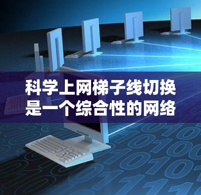 科学上网梯子线切换是一个综合性的网络优化过程，旨在通过物理连接、数据传输速率、延迟、稳定性、成本和兼容性等多方面来提升网络性能。以下是详细的步骤和分析