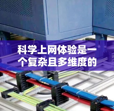 科学上网体验是一个复杂且多维度的领域，涉及用户的学习、研究、合作与社区参与等多个方面。以下是对科学上网体验的分析和总结